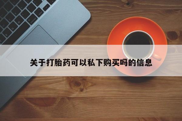 私人开的打胎药关于打胎药可以私下购买吗的信息