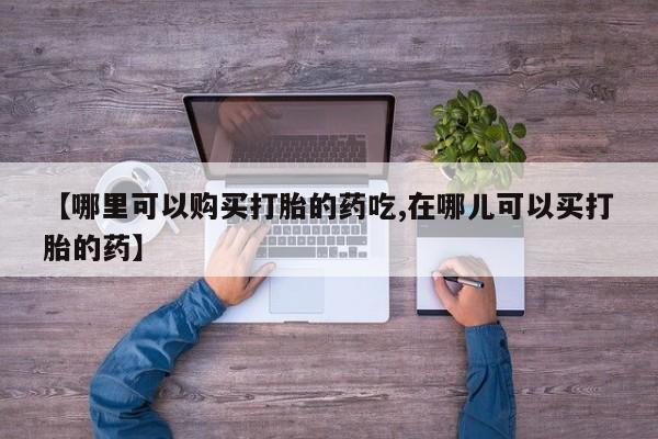 私人开的打胎药【哪里可以购买打胎的药吃,在哪儿可以买打胎的药】