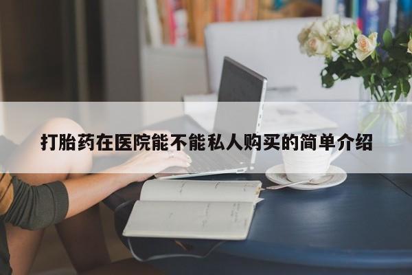 私人开的打胎药打胎药在医院能不能私人购买的简单介绍