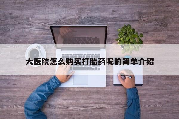 私人开的打胎药大医院怎么购买打胎药呢的简单介绍