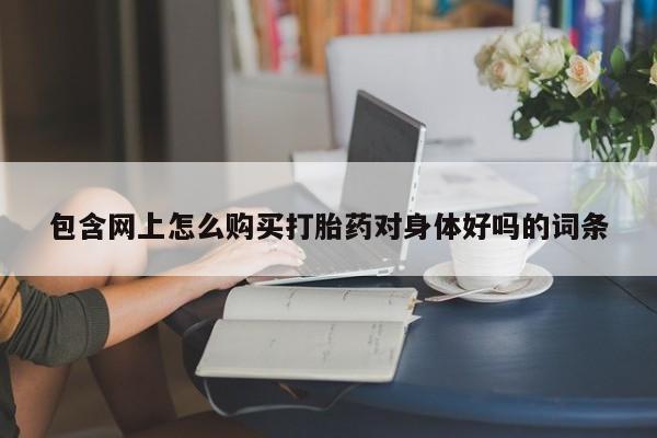 私人开的打胎药包含网上怎么购买打胎药对身体好吗的词条
