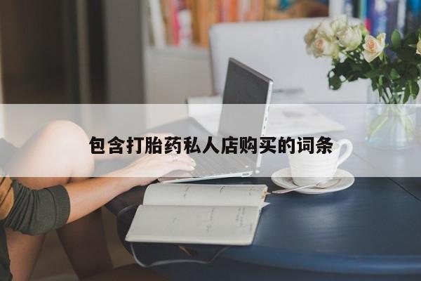 私人开的打胎药包含打胎药私人店购买的词条