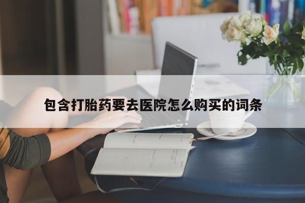 私人开的打胎药包含打胎药要去医院怎么购买的词条