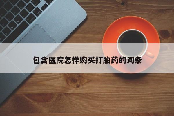 私人开的打胎药包含医院怎样购买打胎药的词条