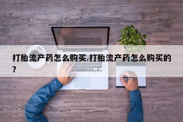 私人开的打胎药打胎流产药怎么购买.打胎流产药怎么购买的？
