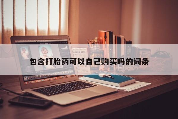 私人开的打胎药包含打胎药可以自己购买吗的词条